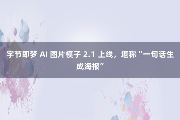 字节即梦 AI 图片模子 2.1 上线，堪称“一句话生成海报”