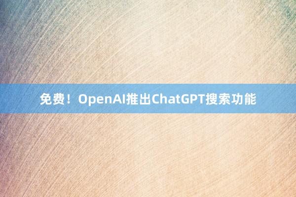 免费！OpenAI推出ChatGPT搜索功能