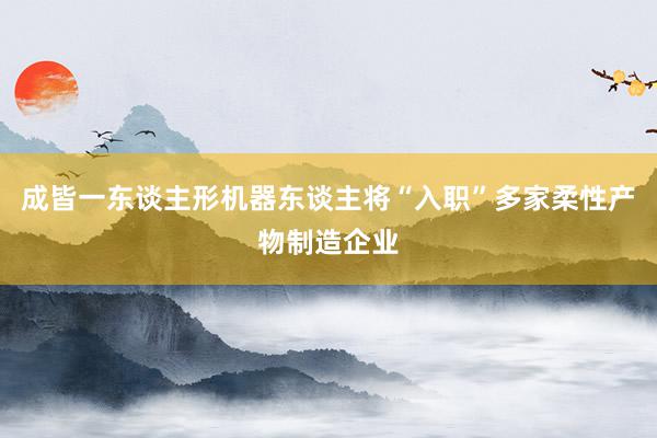 成皆一东谈主形机器东谈主将“入职”多家柔性产物制造企业