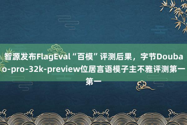 智源发布FlagEval“百模”评测后果，字节Doubao-pro-32k-preview位居言语模子主不雅评测第一