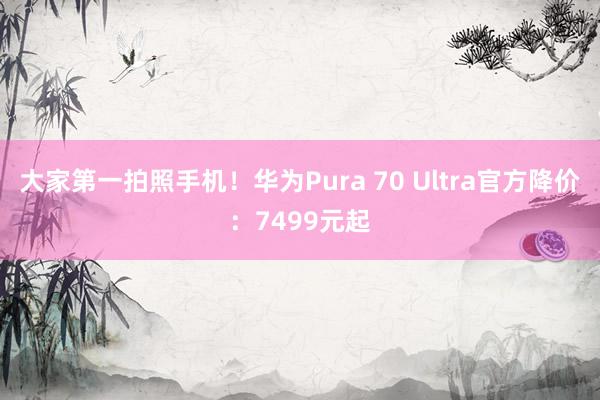 大家第一拍照手机！华为Pura 70 Ultra官方降价：7499元起