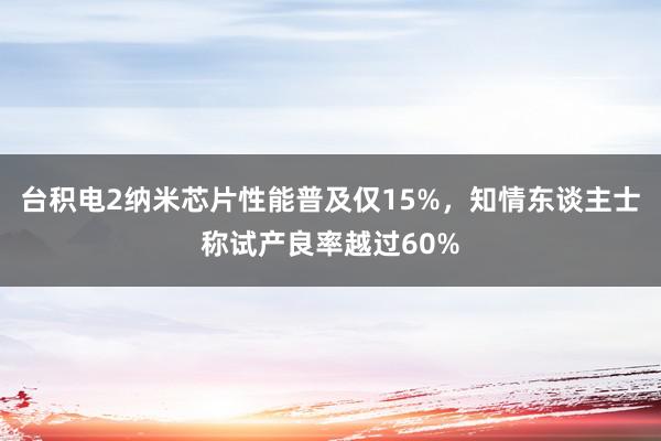 台积电2纳米芯片性能普及仅15%，知情东谈主士称试产良率越过60%