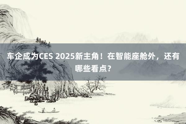 车企成为CES 2025新主角！在智能座舱外，还有哪些看点？