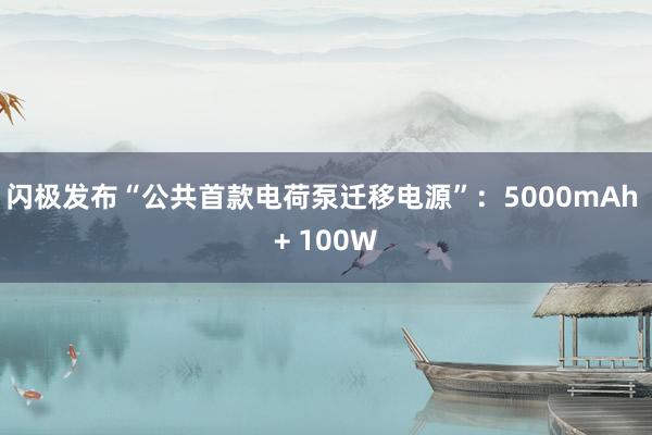 闪极发布“公共首款电荷泵迁移电源”：5000mAh + 100W