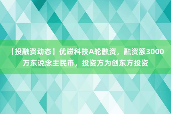 【投融资动态】优磁科技A轮融资，融资额3000万东说念主民币，投资方为创东方投资