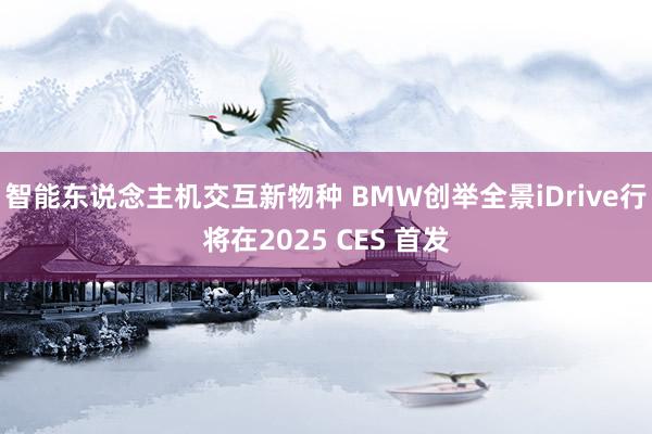 智能东说念主机交互新物种 BMW创举全景iDrive行将在2025 CES 首发