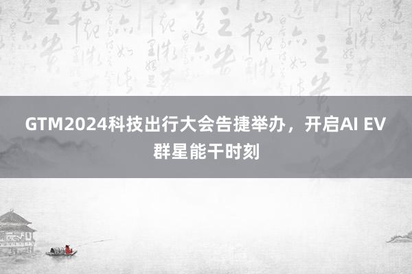 GTM2024科技出行大会告捷举办，开启AI EV群星能干时刻