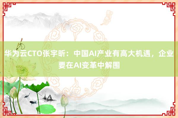 华为云CTO张宇昕：中国AI产业有高大机遇，企业要在AI变革中解围