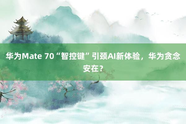 华为Mate 70“智控键”引颈AI新体验，华为贪念安在？