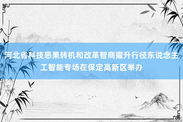 河北省科技恶果转机和改革智商擢升行径东说念主工智能专场在保定高新区举办