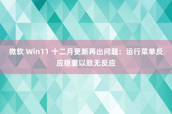 微软 Win11 十二月更新再出问题：运行菜单反应稳重以致无反应