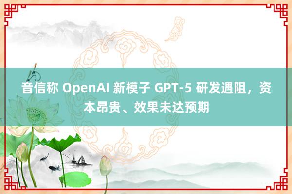 音信称 OpenAI 新模子 GPT-5 研发遇阻，资本昂贵、效果未达预期