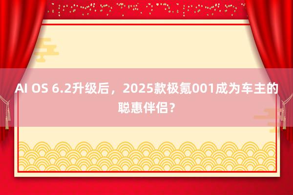 AI OS 6.2升级后，2025款极氪001成为车主的聪惠伴侣？