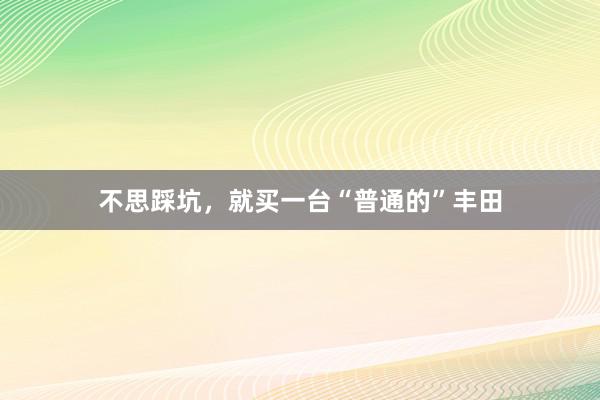 不思踩坑，就买一台“普通的”丰田