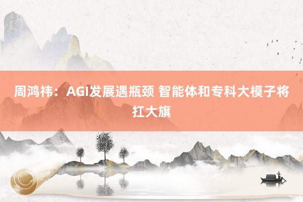 周鸿祎：AGI发展遇瓶颈 智能体和专科大模子将扛大旗