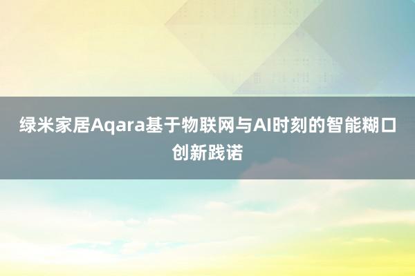 绿米家居Aqara基于物联网与AI时刻的智能糊口创新践诺