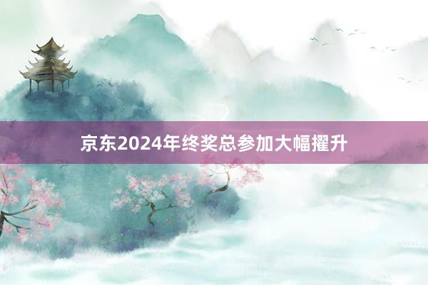 京东2024年终奖总参加大幅擢升