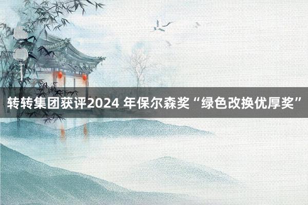 转转集团获评2024 年保尔森奖“绿色改换优厚奖”