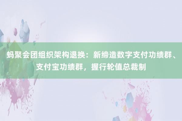 蚂聚会团组织架构退换：新缔造数字支付功绩群、支付宝功绩群，握行轮值总裁制