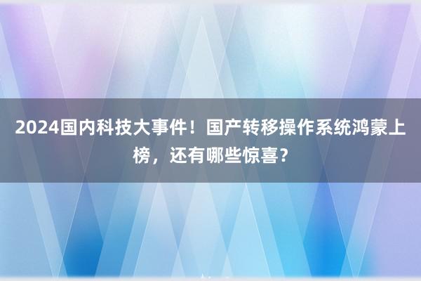 2024国内科技大事件！国产转移操作系统鸿蒙上榜，还有哪些惊喜？