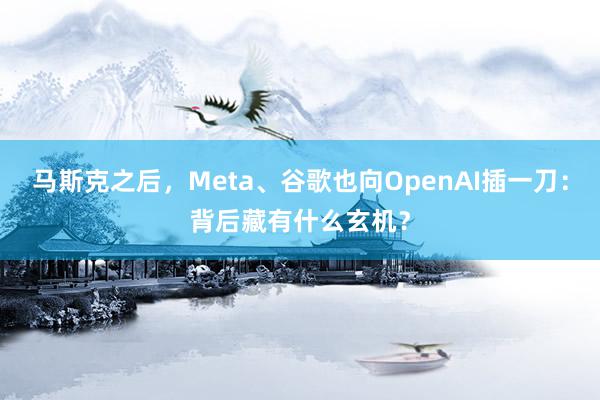 马斯克之后，Meta、谷歌也向OpenAI插一刀：背后藏有什么玄机？