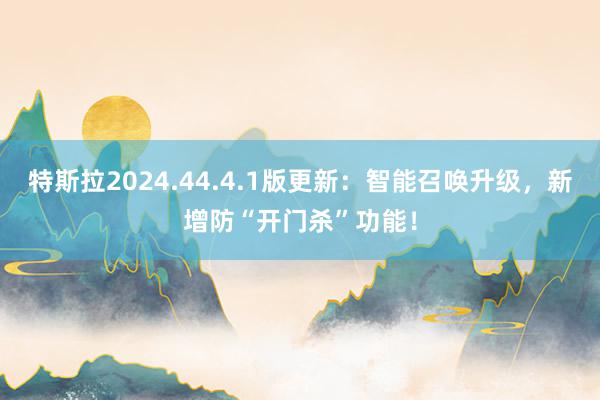 特斯拉2024.44.4.1版更新：智能召唤升级，新增防“开门杀”功能！