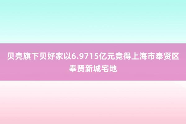 贝壳旗下贝好家以6.9715亿元竞得上海市奉贤区奉贤新城宅地