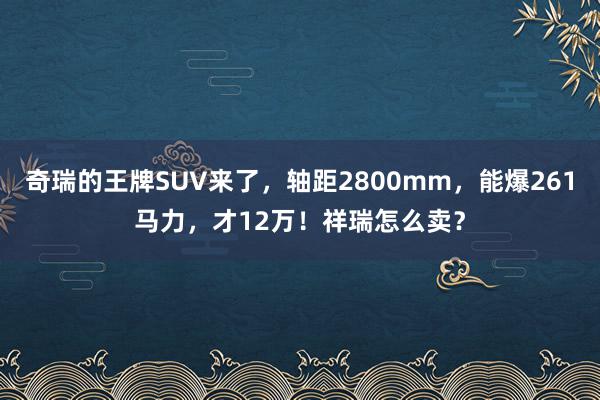 奇瑞的王牌SUV来了，轴距2800mm，能爆261马力，才12万！祥瑞怎么卖？