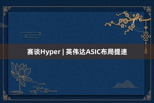 赛谈Hyper | 英伟达ASIC布局提速