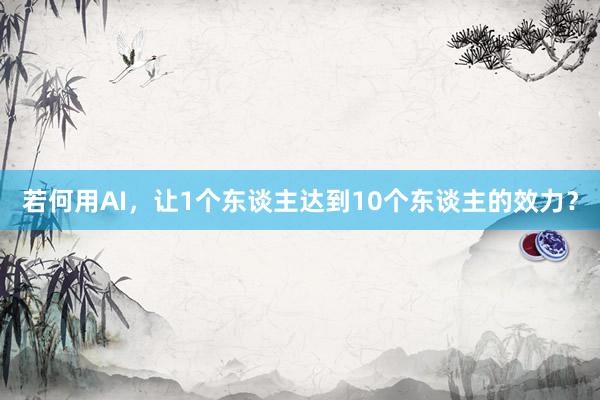 若何用AI，让1个东谈主达到10个东谈主的效力？