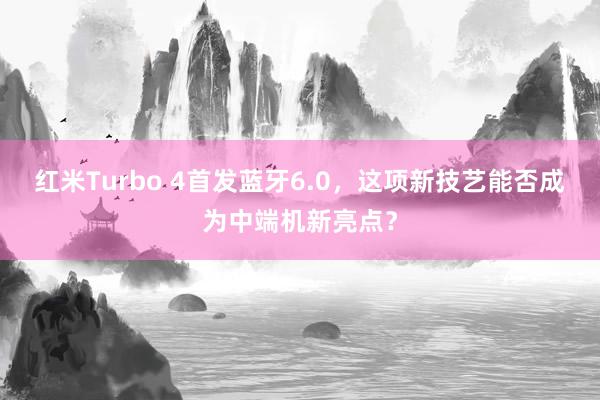 红米Turbo 4首发蓝牙6.0，这项新技艺能否成为中端机新亮点？