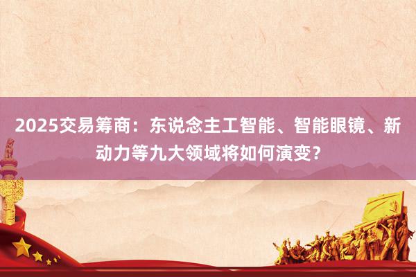 2025交易筹商：东说念主工智能、智能眼镜、新动力等九大领域将如何演变？