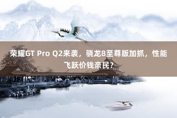 荣耀GT Pro Q2来袭，骁龙8至尊版加抓，性能飞跃价钱亲民？