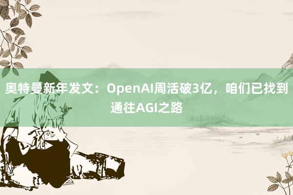 奥特曼新年发文：OpenAI周活破3亿，咱们已找到通往AGI之路