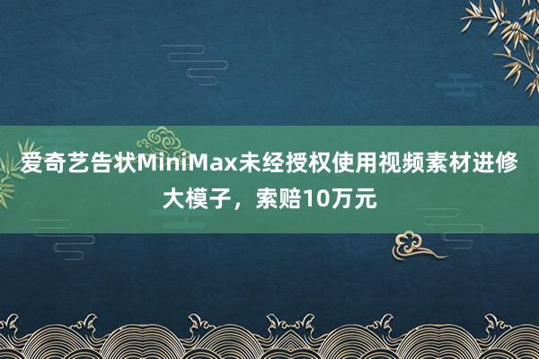 爱奇艺告状MiniMax未经授权使用视频素材进修大模子，索赔10万元