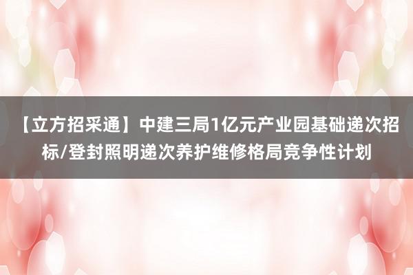 【立方招采通】中建三局1亿元产业园基础递次招标/登封照明递次养护维修格局竞争性计划