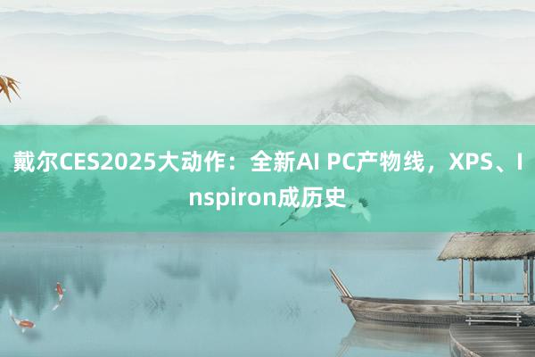 戴尔CES2025大动作：全新AI PC产物线，XPS、Inspiron成历史