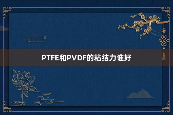 PTFE和PVDF的粘结力谁好