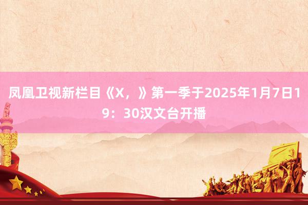 凤凰卫视新栏目《X，》第一季于2025年1月7日19：30汉文台开播