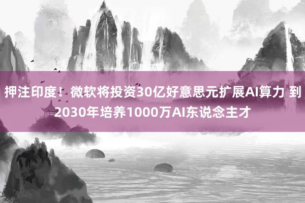 押注印度！微软将投资30亿好意思元扩展AI算力 到2030年培养1000万AI东说念主才