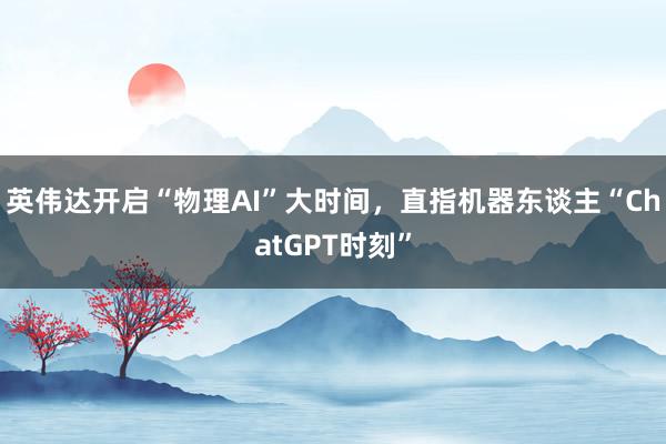 英伟达开启“物理AI”大时间，直指机器东谈主“ChatGPT时刻”