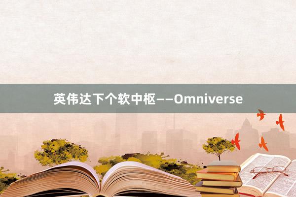 英伟达下个软中枢——Omniverse