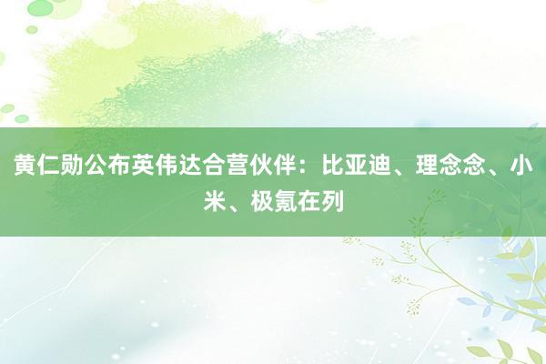 黄仁勋公布英伟达合营伙伴：比亚迪、理念念、小米、极氪在列