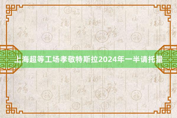 上海超等工场孝敬特斯拉2024年一半请托量