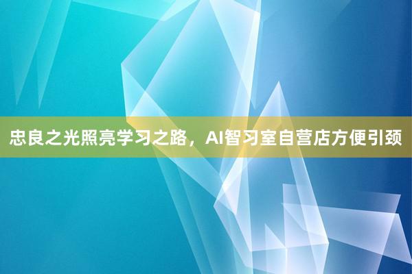 忠良之光照亮学习之路，AI智习室自营店方便引颈