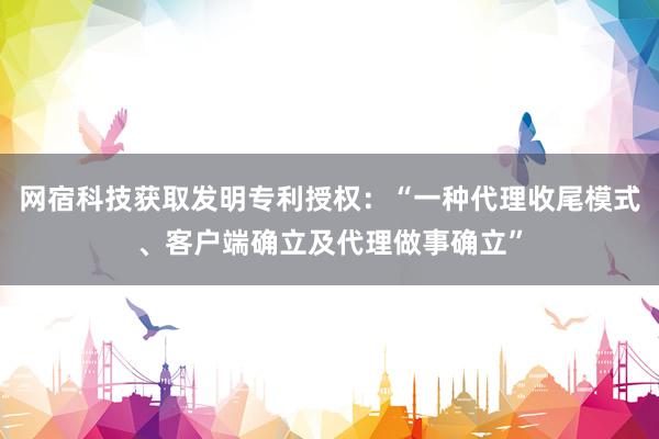 网宿科技获取发明专利授权：“一种代理收尾模式、客户端确立及代理做事确立”