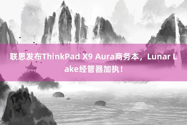 联思发布ThinkPad X9 Aura商务本，Lunar Lake经管器加执！