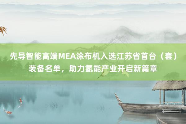 先导智能高端MEA涂布机入选江苏省首台（套）装备名单，助力氢能产业开启新篇章