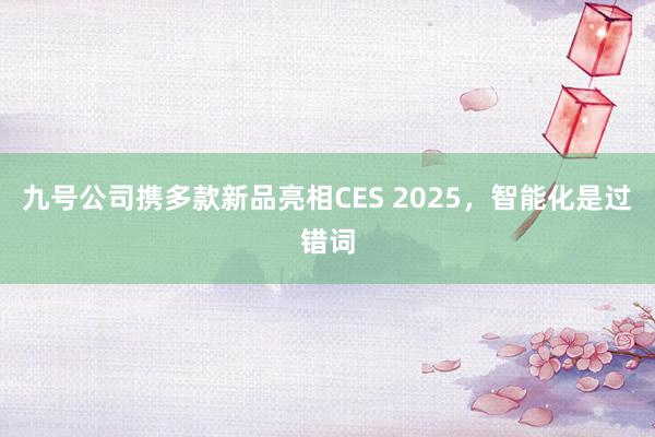 九号公司携多款新品亮相CES 2025，智能化是过错词