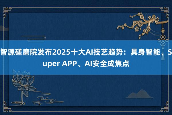 智源磋磨院发布2025十大AI技艺趋势：具身智能、Super APP、AI安全成焦点